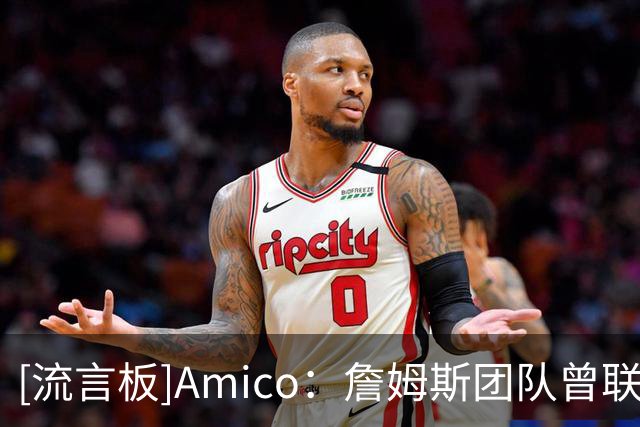 [流言板]Amico：詹姆斯团队曾联系过尼克斯，但纽约无意追逐詹姆斯